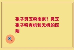 孢子灵芝粉南京？灵芝孢子粉有机和无机的区别