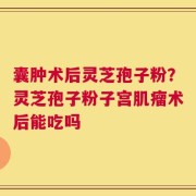 囊肿术后灵芝孢子粉？灵芝孢子粉子宫肌瘤术后能吃吗
