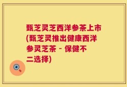 甄芝灵芝西洋参茶上市(甄芝灵推出健康西洋参灵芝茶 - 保健不二选择)