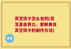 灵芝饺子怎么包的(灵芝直击胃口，尝鲜美食灵芝饺子的制作方法)