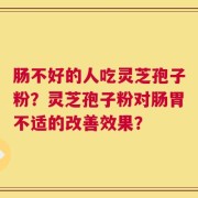 肠不好的人吃灵芝孢子粉？灵芝孢子粉对肠胃不适的改善效果？