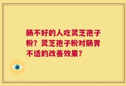 肠不好的人吃灵芝孢子粉？灵芝孢子粉对肠胃不适的改善效果？