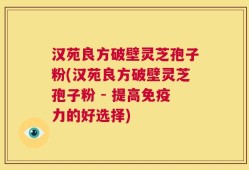 汉苑良方破壁灵芝孢子粉(汉苑良方破壁灵芝孢子粉 - 提高免疫力的好选择)