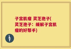 子宫肌瘤 灵芝孢子(灵芝孢子：缓解子宫肌瘤的好帮手)
