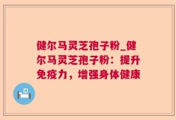 健尔马灵芝孢子粉_健尔马灵芝孢子粉：提升免疫力，增强身体健康