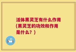 活体黑灵芝有什么作用(黑灵芝的功效和作用是什么？)