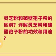 灵芝粉和破壁孢子粉的区别？详解灵芝粉和破壁孢子粉的功效和用途？