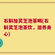 石斛加灵芝泡茶喝(石斛灵芝泡茶饮，滋养身心)