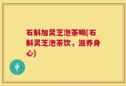 石斛加灵芝泡茶喝(石斛灵芝泡茶饮，滋养身心)