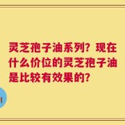 灵芝孢子油系列？现在什么价位的灵芝孢子油是比较有效果的？