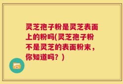 灵芝孢子粉是灵芝表面上的粉吗(灵芝孢子粉不是灵芝的表面粉末，你知道吗？)