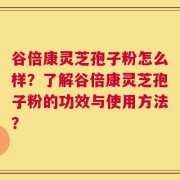 谷倍康灵芝孢子粉怎么样？了解谷倍康灵芝孢子粉的功效与使用方法？