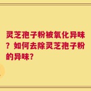 灵芝孢子粉被氧化异味？如何去除灵芝孢子粉的异味？