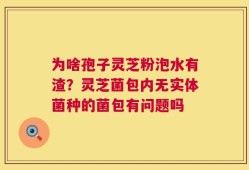 为啥孢子灵芝粉泡水有渣？灵芝菌包内无实体菌种的菌包有问题吗