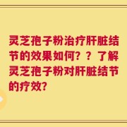 灵芝孢子粉治疗肝脏结节的效果如何？？了解灵芝孢子粉对肝脏结节的疗效？