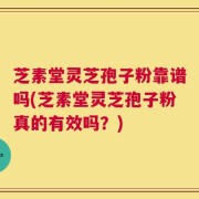芝素堂灵芝孢子粉靠谱吗(芝素堂灵芝孢子粉真的有效吗？)