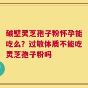 破壁灵芝孢子粉怀孕能吃么？过敏体质不能吃灵芝孢子粉吗