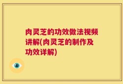肉灵芝的功效做法视频讲解(肉灵芝的制作及功效详解)