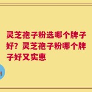 灵芝孢子粉选哪个牌子好？灵芝孢子粉哪个牌子好又实惠