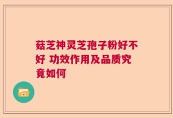菇芝神灵芝孢子粉好不好 功效作用及品质究竟如何