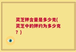 灵芝钾含量是多少克(灵芝中的钾约为多少克？)