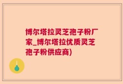 博尔塔拉灵芝孢子粉厂家_博尔塔拉优质灵芝孢子粉供应商)