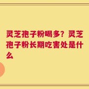 灵芝孢子粉喝多？灵芝孢子粉长期吃害处是什么