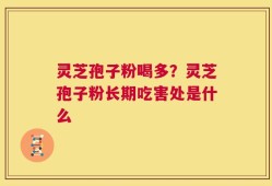 灵芝孢子粉喝多？灵芝孢子粉长期吃害处是什么