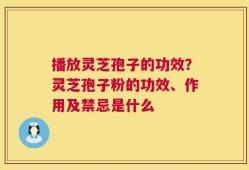 播放灵芝孢子的功效？灵芝孢子粉的功效、作用及禁忌是什么