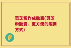 灵芝粉作成胶囊(灵芝粉胶囊，更方便的服用方式)