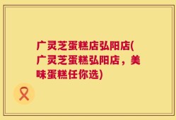 广灵芝蛋糕店弘阳店(广灵芝蛋糕弘阳店，美味蛋糕任你选)