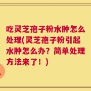 吃灵芝孢子粉水肿怎么处理(灵芝孢子粉引起水肿怎么办？简单处理方法来了！)