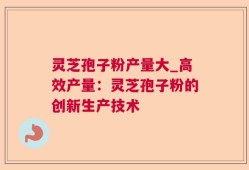 灵芝孢子粉产量大_高效产量：灵芝孢子粉的创新生产技术