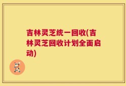 吉林灵芝统一回收(吉林灵芝回收计划全面启动)