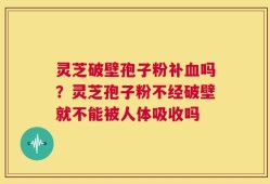 灵芝破壁孢子粉补血吗？灵芝孢子粉不经破壁就不能被人体吸收吗