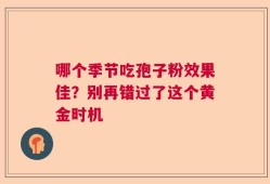 哪个季节吃孢子粉效果佳？别再错过了这个黄金时机