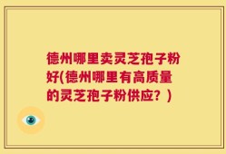 德州哪里卖灵芝孢子粉好(德州哪里有高质量的灵芝孢子粉供应？)