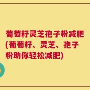 葡萄籽灵芝孢子粉减肥(葡萄籽、灵芝、孢子粉助你轻松减肥)