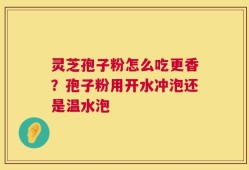 灵芝孢子粉怎么吃更香？孢子粉用开水冲泡还是温水泡