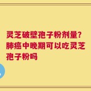 灵芝破壁孢子粉剂量？肺癌中晚期可以吃灵芝孢子粉吗