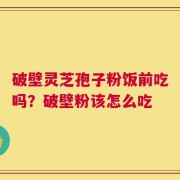破壁灵芝孢子粉饭前吃吗？破壁粉该怎么吃