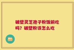 破壁灵芝孢子粉饭前吃吗？破壁粉该怎么吃