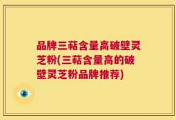 品牌三萜含量高破壁灵芝粉(三萜含量高的破壁灵芝粉品牌推荐)
