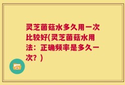 灵芝菌菇水多久用一次比较好(灵芝菌菇水用法：正确频率是多久一次？)