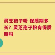 灵芝孢子粉 保质期多长？灵芝孢子粉有保质期吗