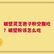 破壁灵芝孢子粉空腹吃？破壁粉该怎么吃