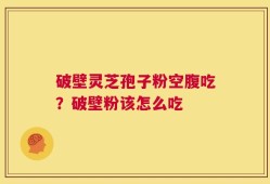 破壁灵芝孢子粉空腹吃？破壁粉该怎么吃