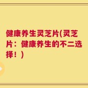 健康养生灵芝片(灵芝片：健康养生的不二选择！)