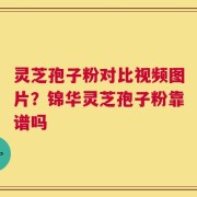 灵芝孢子粉对比视频图片？锦华灵芝孢子粉靠谱吗