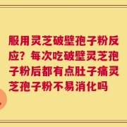 服用灵芝破壁孢子粉反应？每次吃破壁灵芝孢子粉后都有点肚子痛灵芝孢子粉不易消化吗